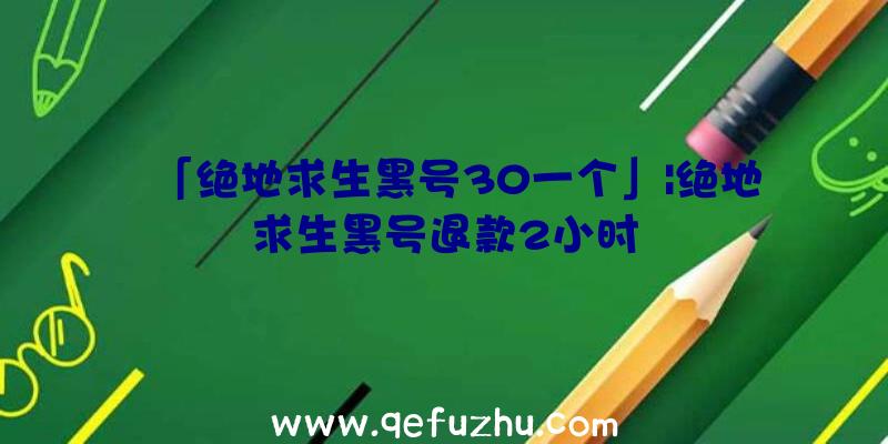 「绝地求生黑号30一个」|绝地求生黑号退款2小时